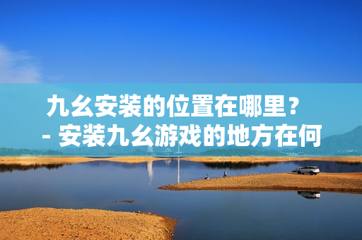 九幺安装的位置在哪里？ - 安装九幺游戏的地方在何处？