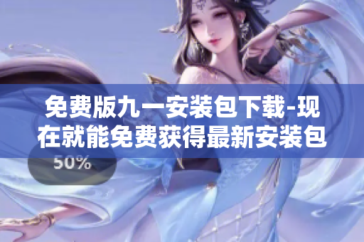 免费版九一安装包下载-现在就能免费获得最新安装包！