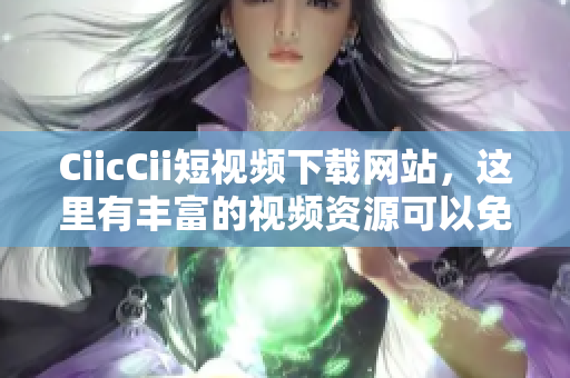 CiicCii短视频下载网站，这里有丰富的视频资源可以免费下载，给你带来全新视频观赏体验。