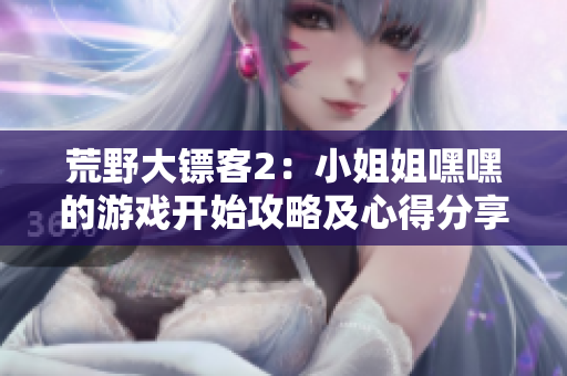 荒野大镖客2：小姐姐嘿嘿的游戏开始攻略及心得分享