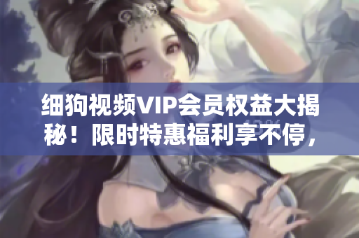 细狗视频VIP会员权益大揭秘！限时特惠福利享不停，精彩内容尽情观看，快来获取独家福利！