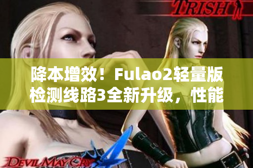 降本增效！Fulao2轻量版检测线路3全新升级，性能更强大