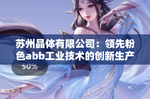 苏州晶体有限公司：领先粉色abb工业技术的创新生产商