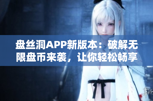 盘丝洞APP新版本：破解无限盘币来袭，让你轻松畅享无限存储空间
