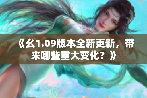 《幺1.09版本全新更新，带来哪些重大变化？》