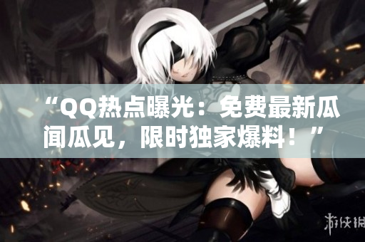 “QQ热点曝光：免费最新瓜闻瓜见，限时独家爆料！”