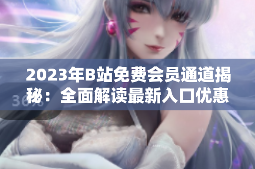 2023年B站免费会员通道揭秘：全面解读最新入口优惠详情