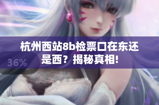 杭州西站8b检票口在东还是西？揭秘真相!