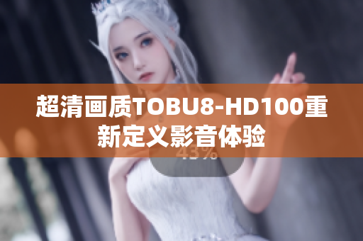 超清画质TOBU8-HD100重新定义影音体验