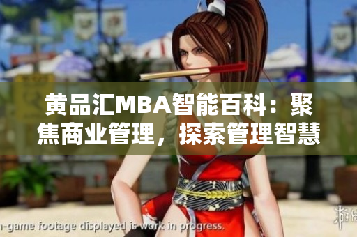 黄品汇MBA智能百科：聚焦商业管理，探索管理智慧
