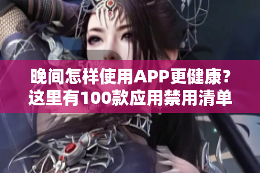 晚间怎样使用APP更健康？这里有100款应用禁用清单