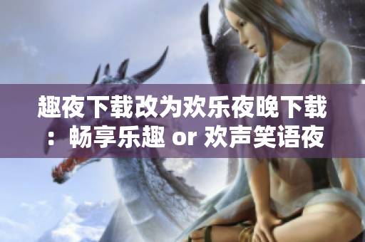 趣夜下载改为欢乐夜晚下载：畅享乐趣 or 欢声笑语夜间下载：尽情畅玩