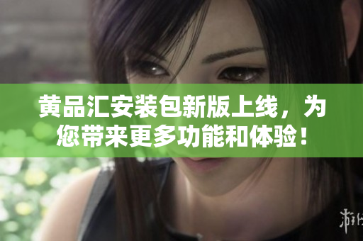黄品汇安装包新版上线，为您带来更多功能和体验！