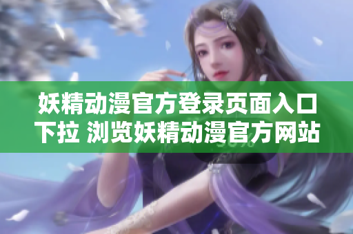 妖精动漫官方登录页面入口下拉 浏览妖精动漫官方网站提供的最新登陆方式
