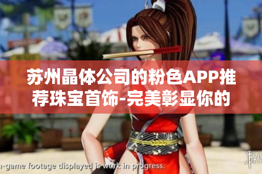苏州晶体公司的粉色APP推荐珠宝首饰-完美彰显你的璀璨魅力