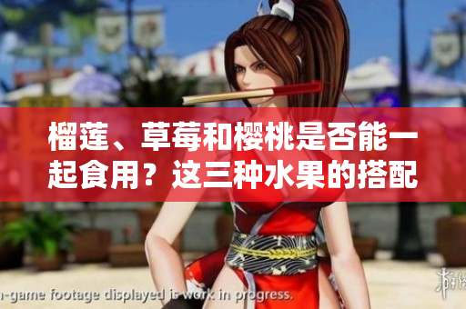 榴莲、草莓和樱桃是否能一起食用？这三种水果的搭配是否安全？