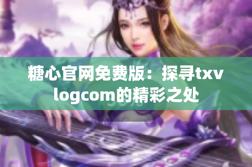 糖心官网免费版：探寻txvlogcom的精彩之处