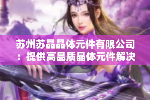 苏州苏晶晶体元件有限公司：提供高品质晶体元件解决方案的专业制造商