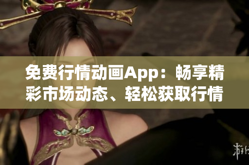 免费行情动画App：畅享精彩市场动态、轻松获取行情信息