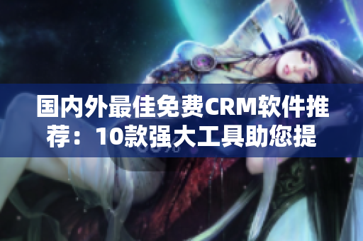 国内外最佳免费CRM软件推荐：10款强大工具助您提升客户管理效率