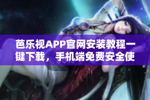 芭乐视APP官网安装教程一键下载，手机端免费安全使用指南