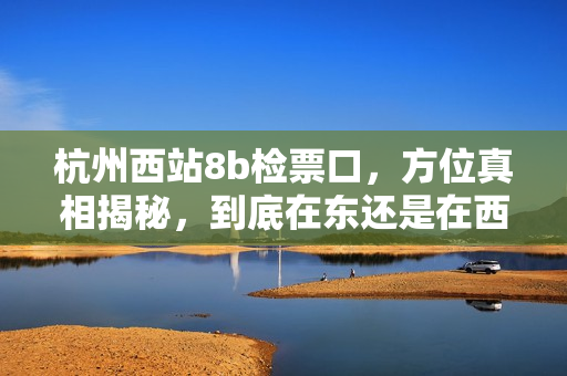杭州西站8b检票口，方位真相揭秘，到底在东还是在西？