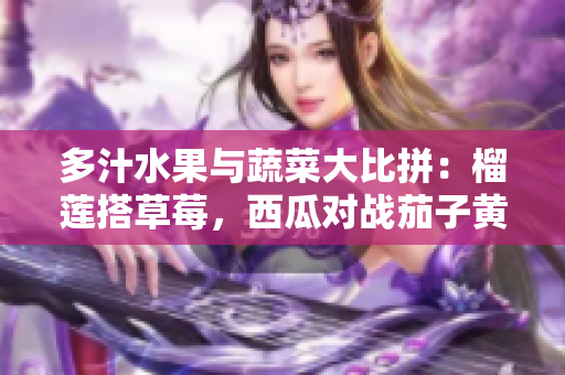 多汁水果与蔬菜大比拼：榴莲搭草莓，西瓜对战茄子黄瓜