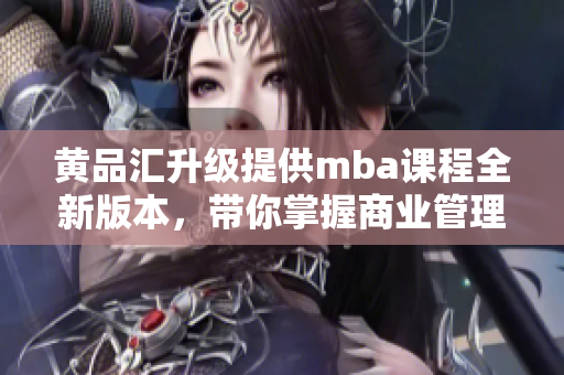 黄品汇升级提供mba课程全新版本，带你掌握商业管理成功秘诀