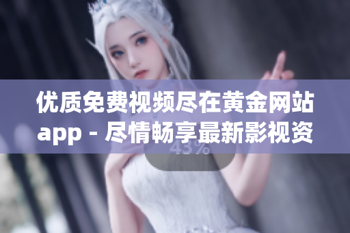 优质免费视频尽在黄金网站app - 尽情畅享最新影视资源