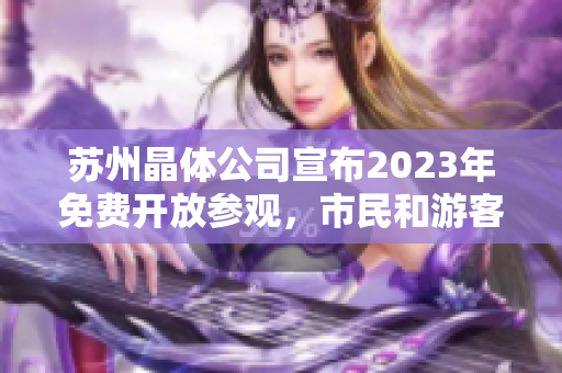 苏州晶体公司宣布2023年免费开放参观，市民和游客欢迎踏入科技创新世界