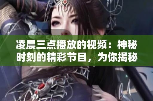 凌晨三点播放的视频：神秘时刻的精彩节目，为你揭秘夜幕之下的精彩世界