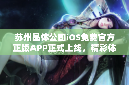 苏州晶体公司iOS免费官方正版APP正式上线，精彩体验等你来！