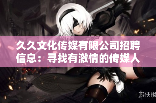久久文化传媒有限公司招聘信息：寻找有激情的传媒人才