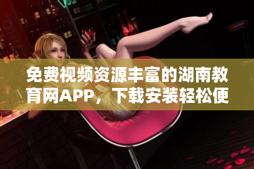 免费视频资源丰富的湖南教育网APP，下载安装轻松便捷