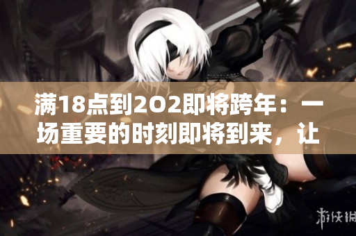 满18点到2O2即将跨年：一场重要的时刻即将到来，让我们准备好迎接新的一年
