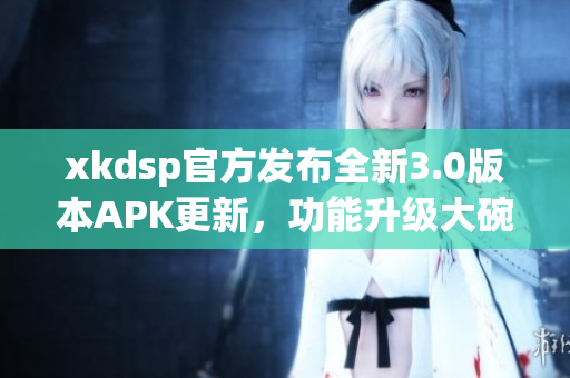 xkdsp官方发布全新3.0版本APK更新，功能升级大碗瓦盆，赶快来体验吧