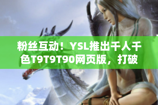 粉丝互动！YSL推出千人千色T9T9T90网页版，打破传统体验！