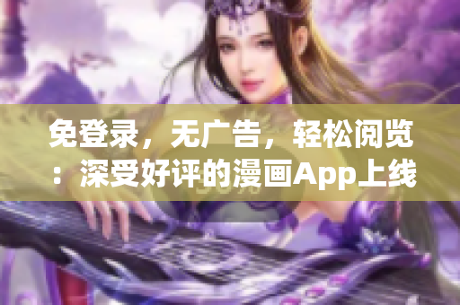 免登录，无广告，轻松阅览：深受好评的漫画App上线了 