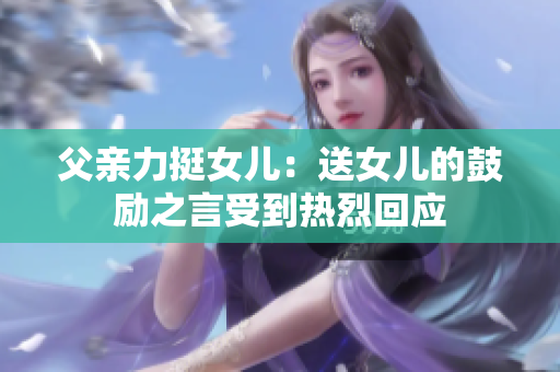 父亲力挺女儿：送女儿的鼓励之言受到热烈回应
