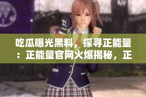 吃瓜曝光黑料，探寻正能量：正能量官网火爆揭秘，正面声音传达正 能量