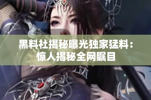 黑料社揭秘曝光独家猛料：惊人揭秘全网瞩目