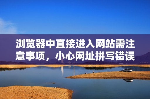 浏览器中直接进入网站需注意事项，小心网址拼写错误及网络安全问题