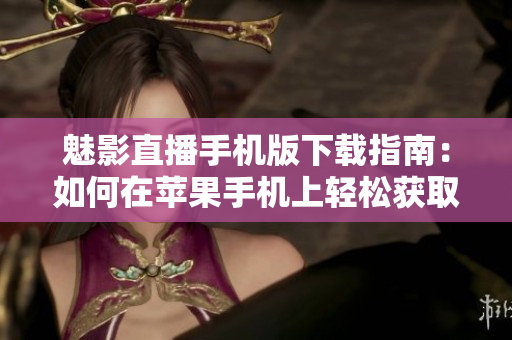 魅影直播手机版下载指南：如何在苹果手机上轻松获取？