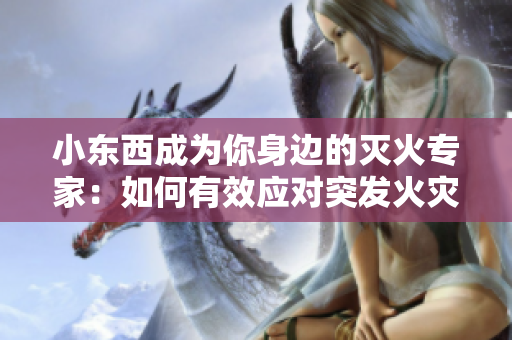 小东西成为你身边的灭火专家：如何有效应对突发火灾？