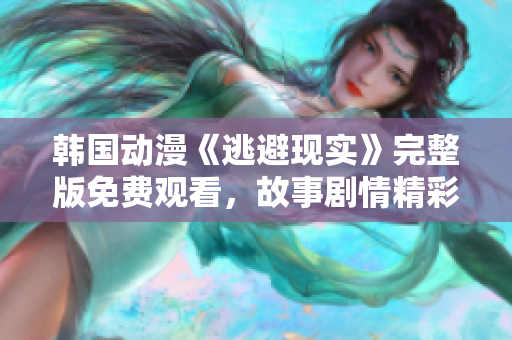 韩国动漫《逃避现实》完整版免费观看，故事剧情精彩再现！