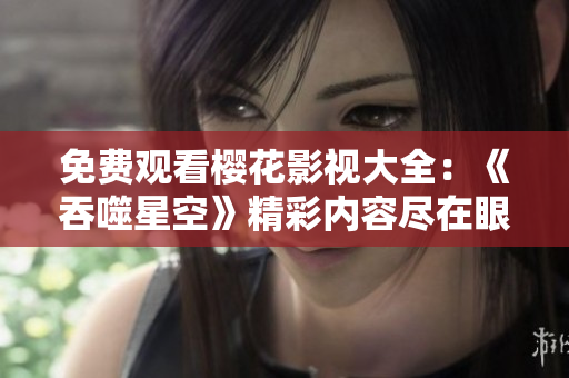 免费观看樱花影视大全：《吞噬星空》精彩内容尽在眼前
