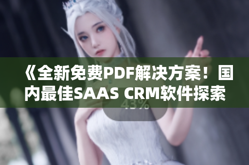 《全新免费PDF解决方案！国内最佳SAAS CRM软件探索》
