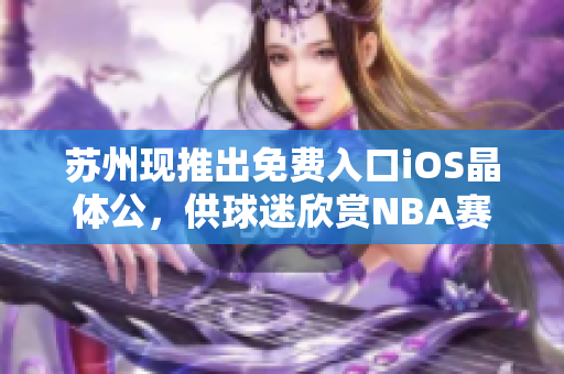 苏州现推出免费入口iOS晶体公，供球迷欣赏NBA赛事