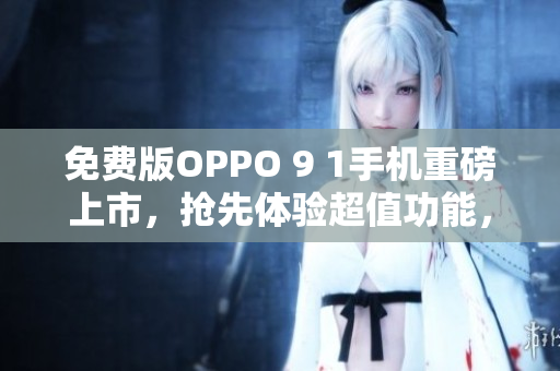 免费版OPPO 9 1手机重磅上市，抢先体验超值功能，限时免费获取