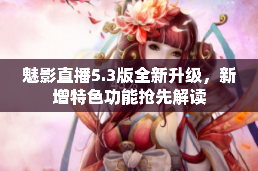 魅影直播5.3版全新升级，新增特色功能抢先解读